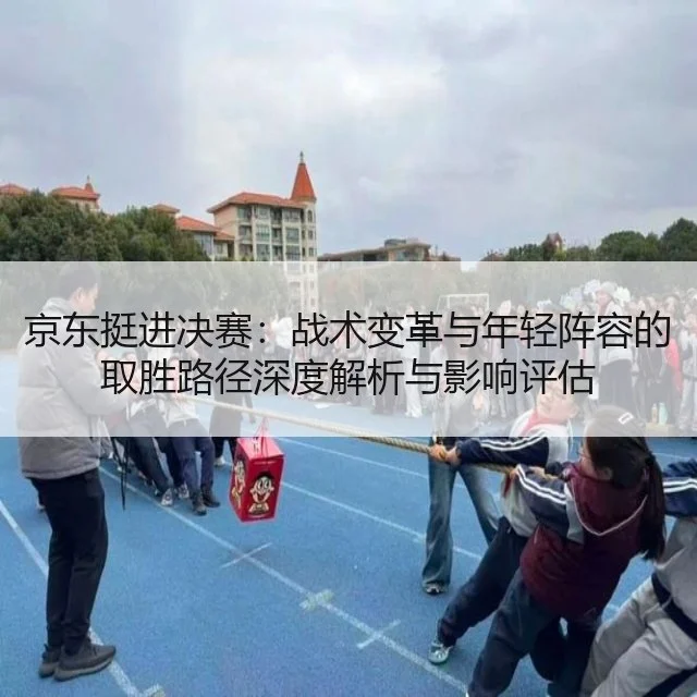 京东挺进决赛：战术变革与年轻阵容的取胜路径深度解析与影响评估
